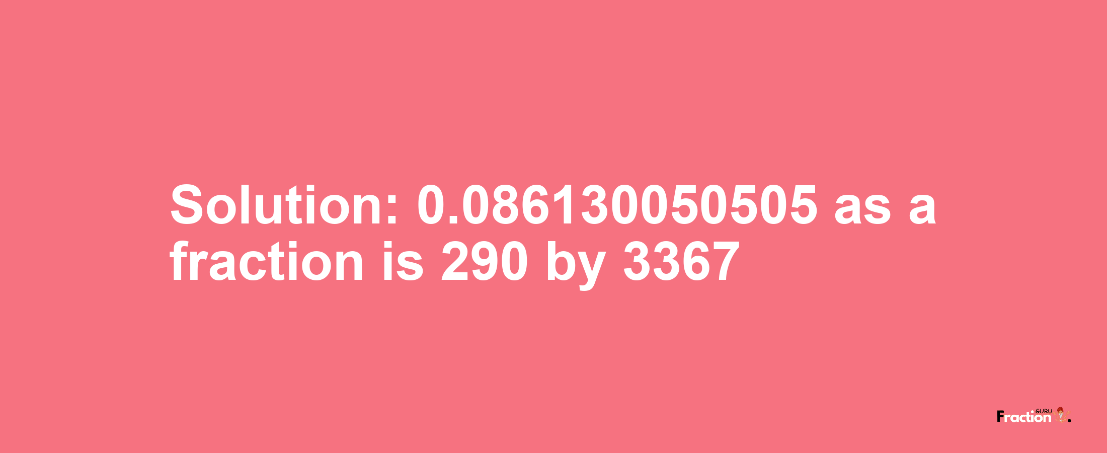 Solution:0.086130050505 as a fraction is 290/3367
